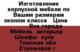 Изготовление корпусной мебели по Вашим размерам,эконом класса › Цена ­ 8 000 - Все города Мебель, интерьер » Шкафы, купе   . Томская обл.,Стрежевой г.